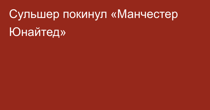 Сульшер покинул «Манчестер Юнайтед»