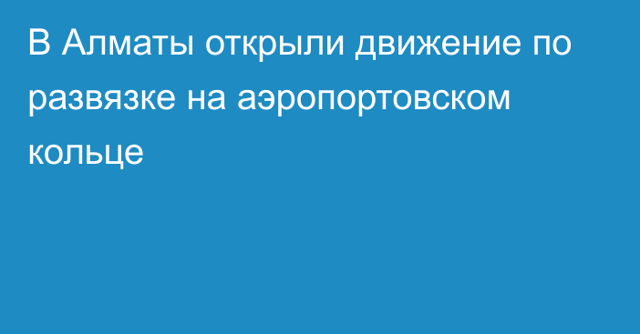 В Алматы открыли движение по развязке на аэропортовском кольце