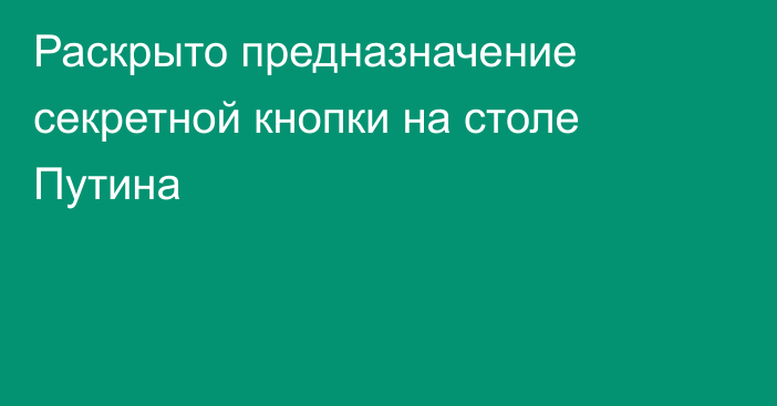 Раскрыто предназначение секретной кнопки на столе Путина