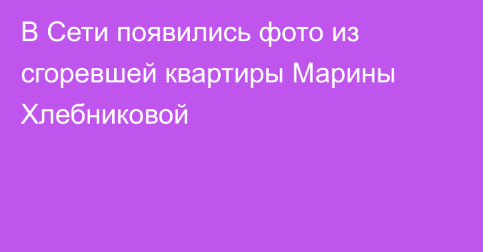 В Сети появились фото из сгоревшей квартиры Марины Хлебниковой