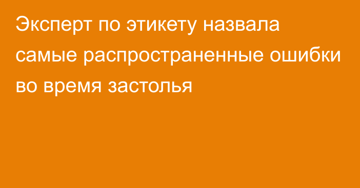 Эксперт по этикету назвала самые распространенные ошибки во время застолья