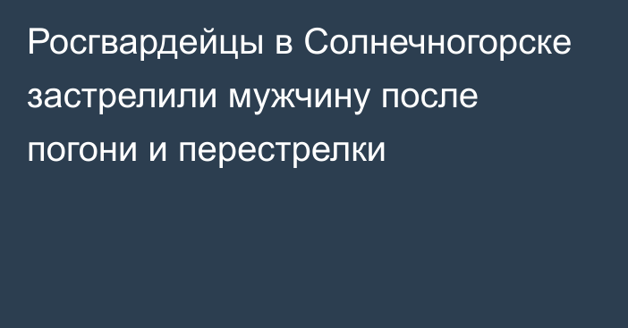 Росгвардейцы в Солнечногорске застрелили мужчину после погони и перестрелки