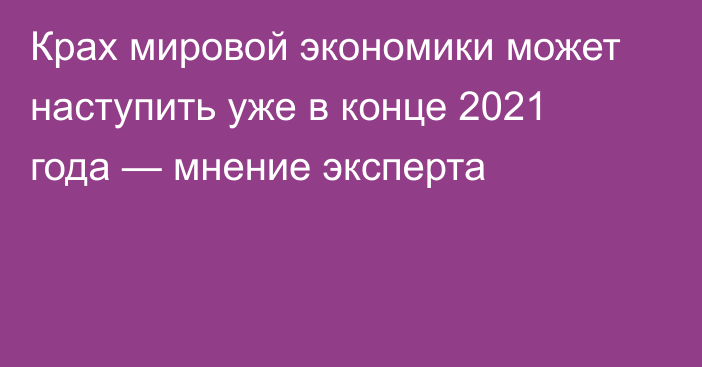 Крах мировой экономики может наступить уже в конце 2021 года — мнение эксперта