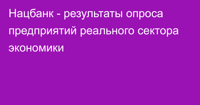 Нацбанк - результаты опроса предприятий реального сектора экономики