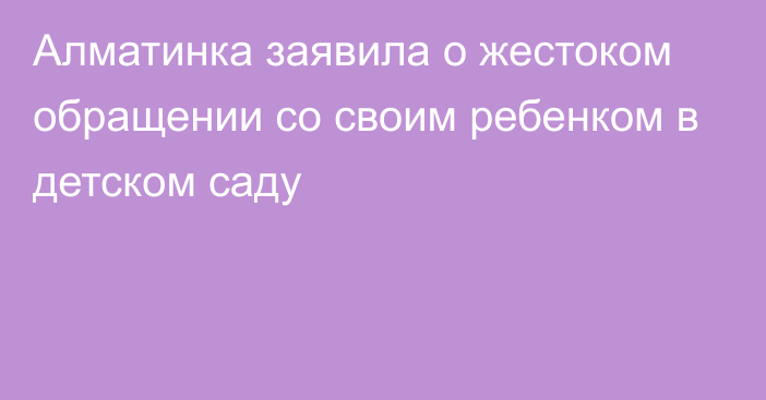 Алматинка заявила о жестоком обращении со своим ребенком в детском саду