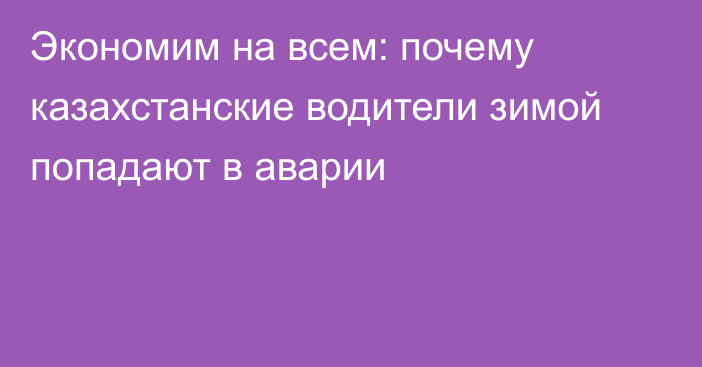 Экономим на всем: почему казахстанские водители зимой попадают в аварии