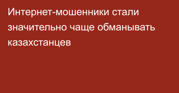 Интернет-мошенники стали значительно чаще обманывать казахстанцев