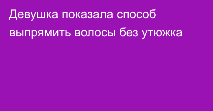 Девушка показала способ выпрямить волосы без утюжка