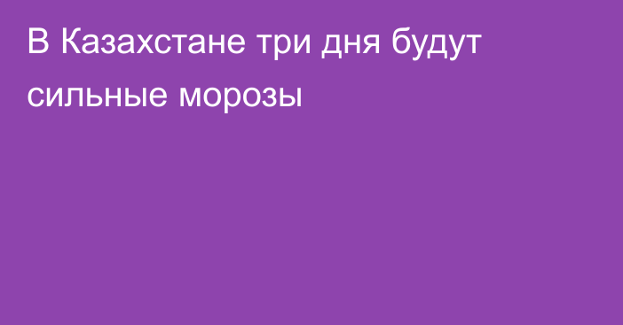 В Казахстане три дня будут сильные морозы