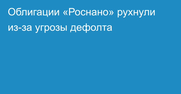 Облигации «Роснано» рухнули из-за угрозы дефолта