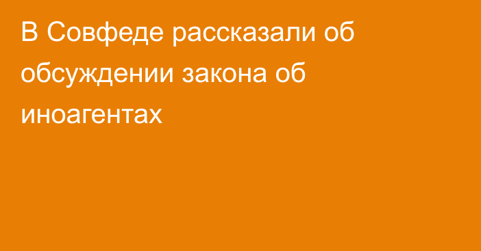 В Совфеде рассказали об обсуждении закона об иноагентах