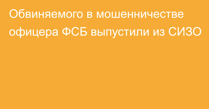 Обвиняемого в мошенничестве офицера ФСБ выпустили из СИЗО