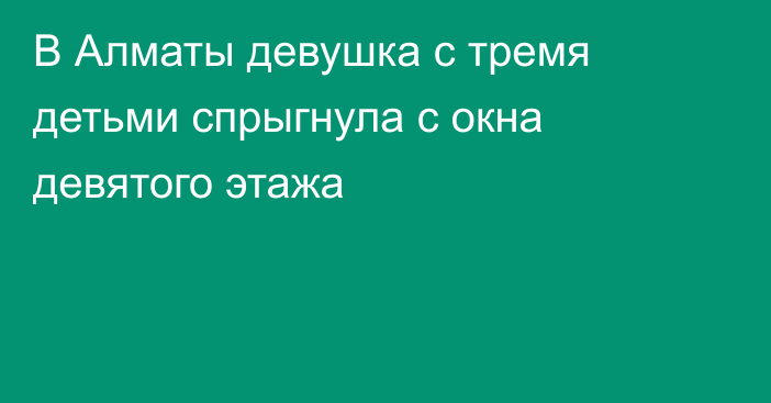 В Алматы девушка с тремя детьми спрыгнула с окна девятого этажа