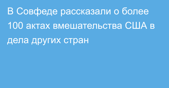 В Совфеде рассказали о более 100 актах вмешательства США в дела других стран