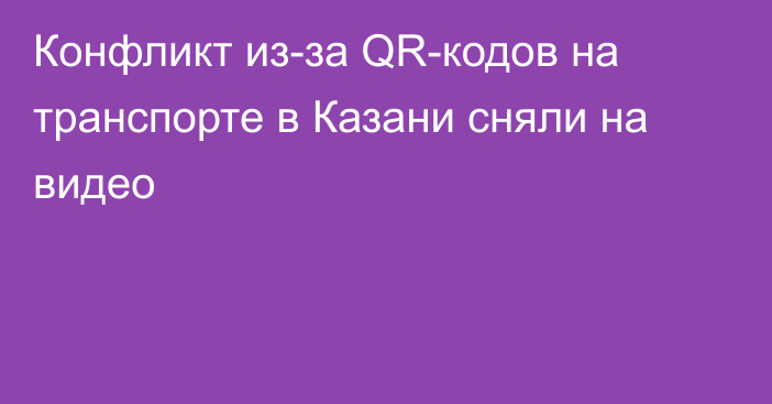 Конфликт из-за QR-кодов на транспорте в Казани сняли на видео