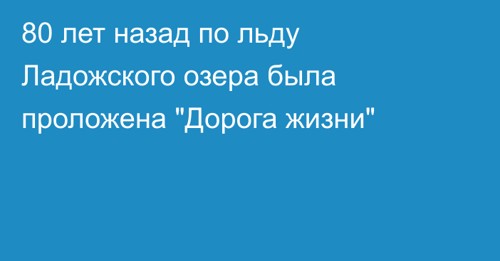 80 лет назад по льду Ладожского озера была проложена 