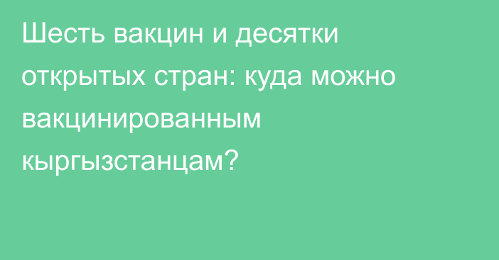 Шесть вакцин и десятки открытых стран: куда можно вакцинированным кыргызстанцам?