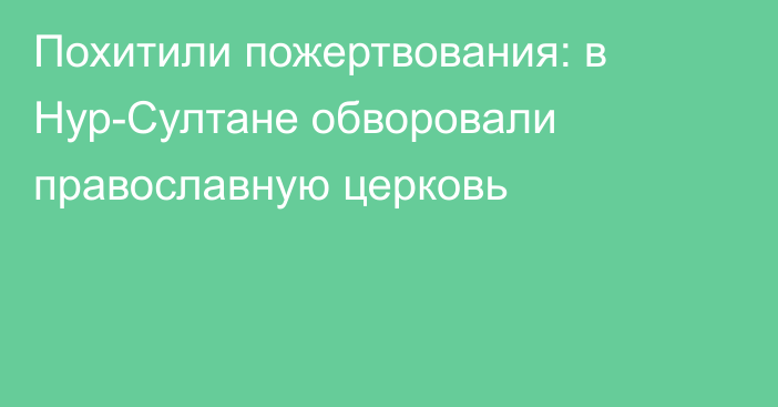 Похитили пожертвования: в Нур-Султане обворовали православную церковь