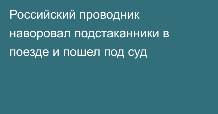 Российский проводник наворовал подстаканники в поезде и пошел под суд