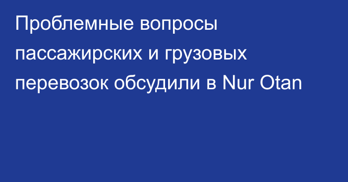 Проблемные вопросы пассажирских и грузовых перевозок обсудили в Nur Otan