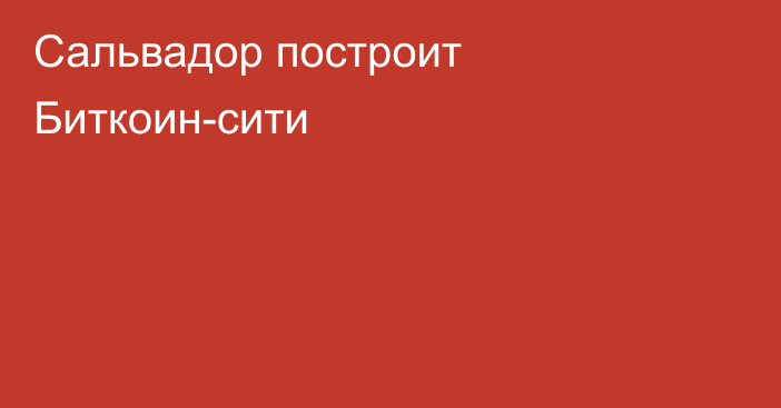 Сальвадор построит Биткоин-сити