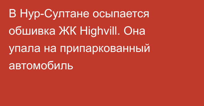 В Нур-Султане осыпается обшивка ЖК Highvill. Она упала на припаркованный автомобиль