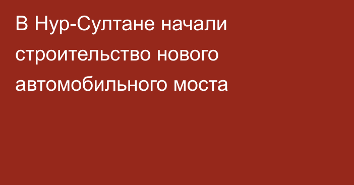 В Нур-Султане начали строительство нового автомобильного моста