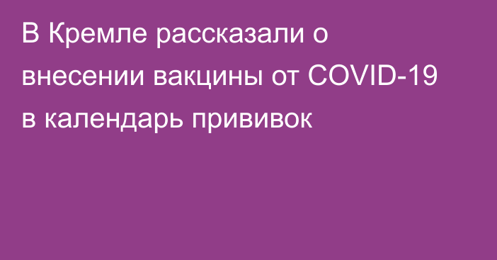 В Кремле рассказали о внесении вакцины от COVID-19 в календарь прививок