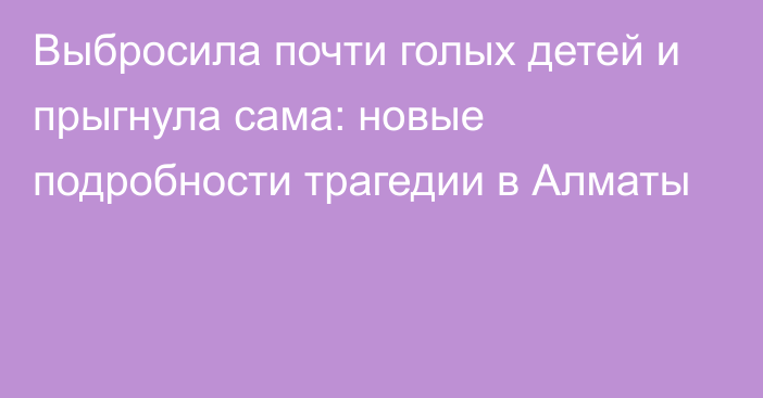 Выбросила почти голых детей и прыгнула сама: новые подробности трагедии в Алматы