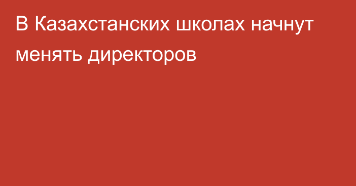 В Казахстанских школах начнут менять директоров