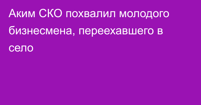 Аким СКО похвалил молодого бизнесмена, переехавшего в село