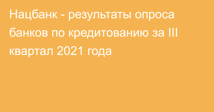 Нацбанк - результаты опроса банков по кредитованию  за III квартал 2021 года