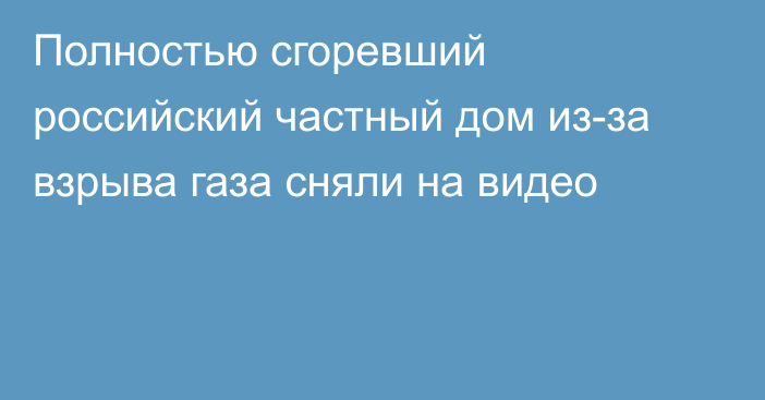 Полностью сгоревший российский частный дом из-за взрыва газа сняли на видео