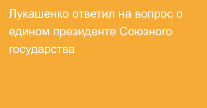 Лукашенко ответил на вопрос о едином президенте Союзного государства