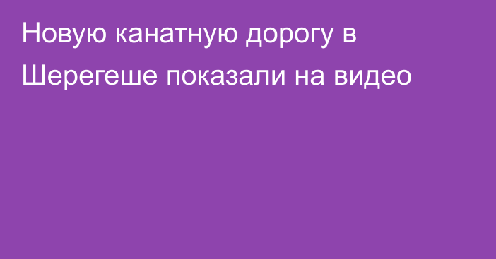 Новую канатную дорогу в Шерегеше показали на видео