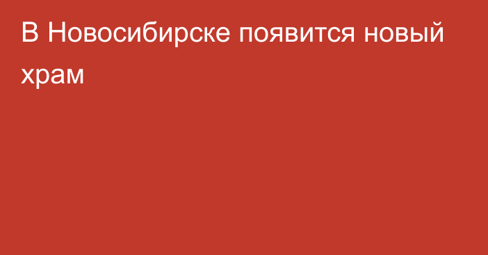 В Новосибирске появится новый храм