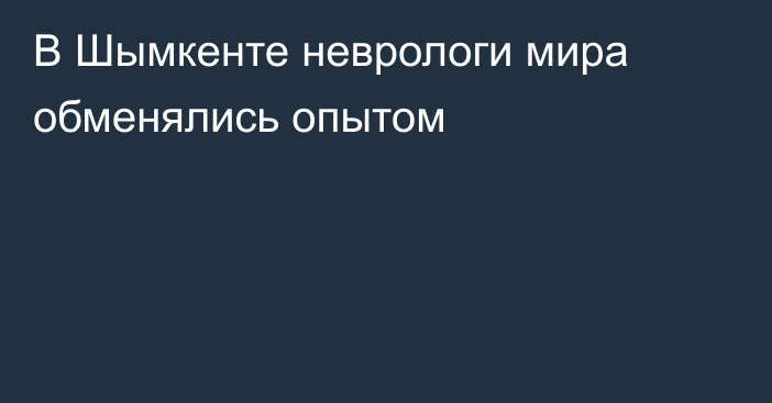 В Шымкенте неврологи мира обменялись опытом