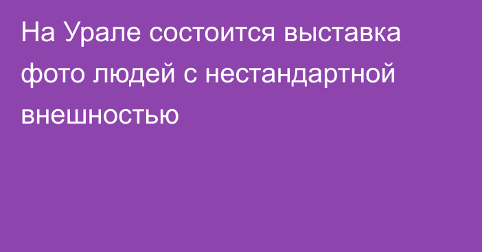 На Урале состоится выставка фото людей с нестандартной внешностью