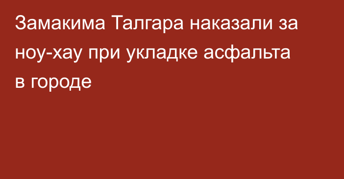 Замакима Талгара наказали за ноу-хау при укладке асфальта в городе