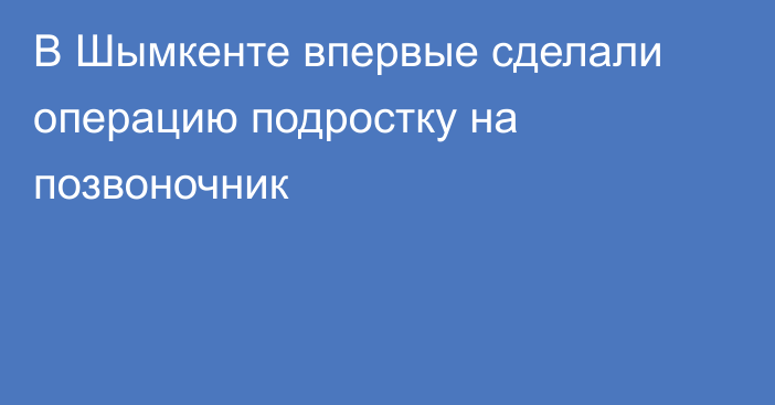 В Шымкенте впервые сделали операцию подростку на позвоночник