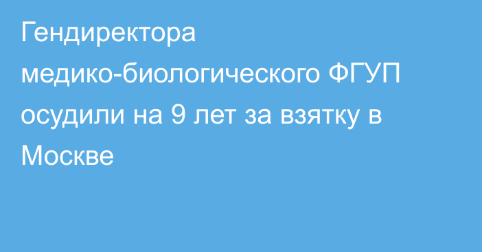 Гендиректора медико-биологического ФГУП осудили на 9 лет за взятку в Москве