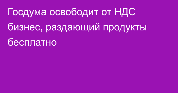 Госдума освободит от НДС бизнес, раздающий продукты бесплатно