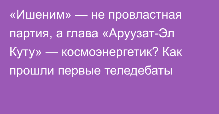 «Ишеним» — не провластная партия, а глава «Аруузат-Эл Куту» — космоэнергетик? Как прошли первые теледебаты