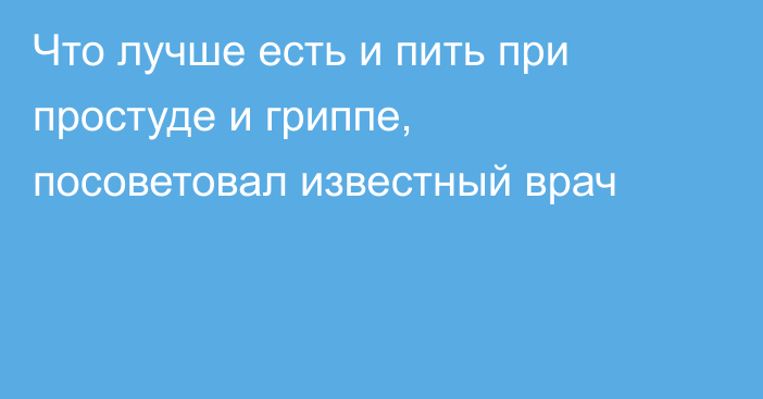 Что лучше есть и пить при простуде и гриппе, посоветовал известный врач