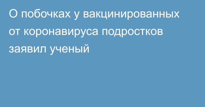 О побочках у вакцинированных от коронавируса подростков заявил ученый