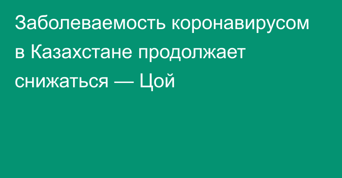 Заболеваемость коронавирусом в Казахстане продолжает снижаться — Цой