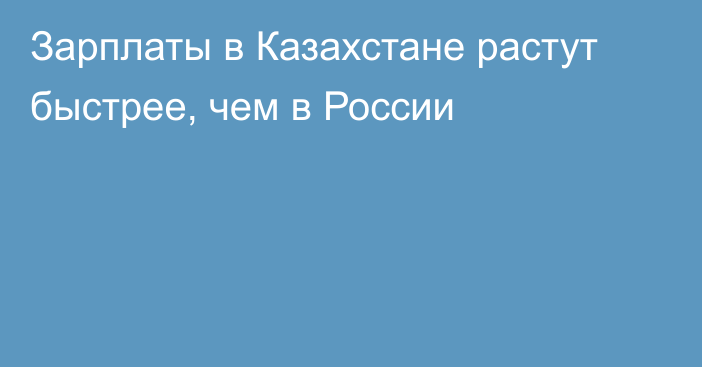 Зарплаты в Казахстане растут быстрее, чем в России