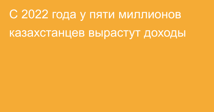 С 2022 года у пяти миллионов казахстанцев вырастут доходы