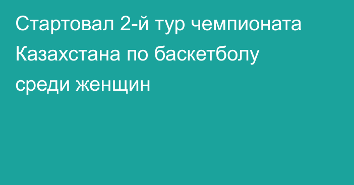 Стартовал 2-й тур чемпионата Казахстана по баскетболу среди женщин