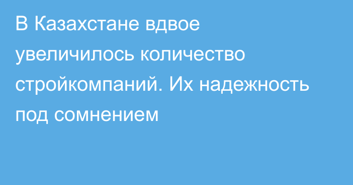 В Казахстане вдвое увеличилось количество стройкомпаний. Их надежность под сомнением